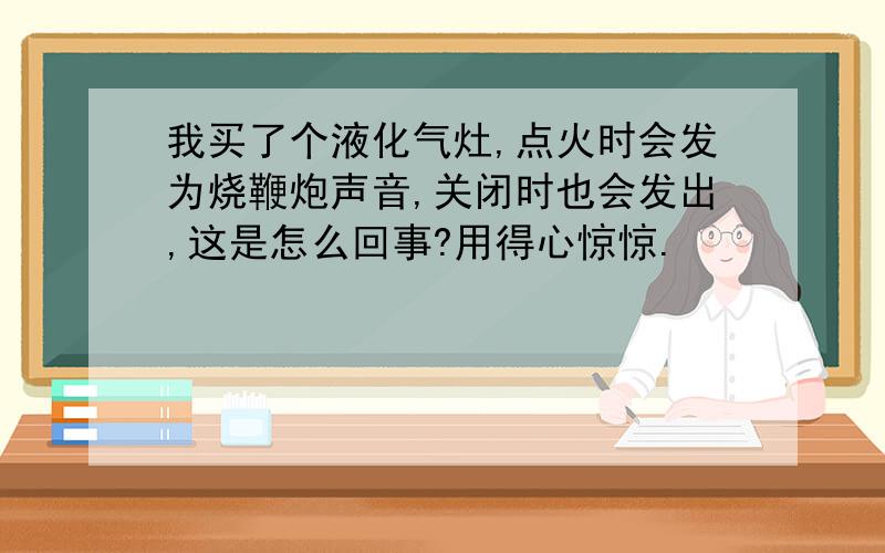 我买了个液化气灶,点火时会发为烧鞭炮声音,关闭时也会发出,这是怎么回事?用得心惊惊.