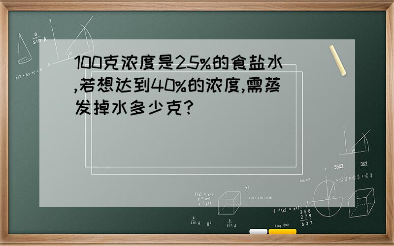 100克浓度是25%的食盐水,若想达到40%的浓度,需蒸发掉水多少克?