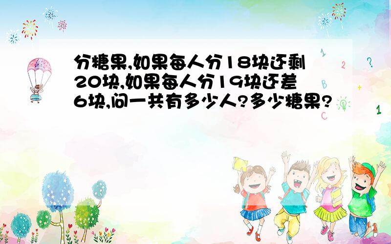 分糖果,如果每人分18块还剩20块,如果每人分19块还差6块,问一共有多少人?多少糖果?