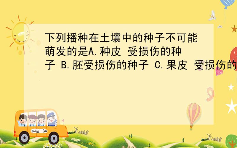 下列播种在土壤中的种子不可能萌发的是A.种皮 受损伤的种子 B.胚受损伤的种子 C.果皮 受损伤的种子 D.胚乳受损伤的种子