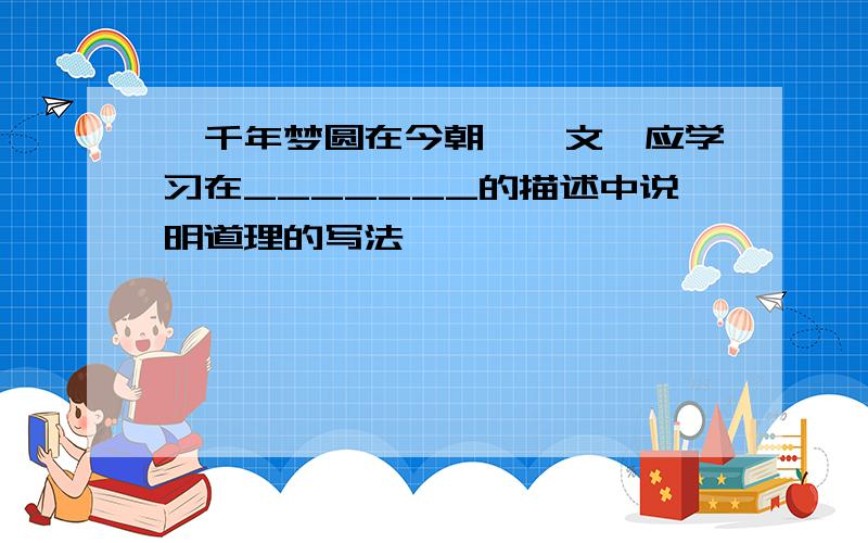 《千年梦圆在今朝》一文,应学习在_______的描述中说明道理的写法