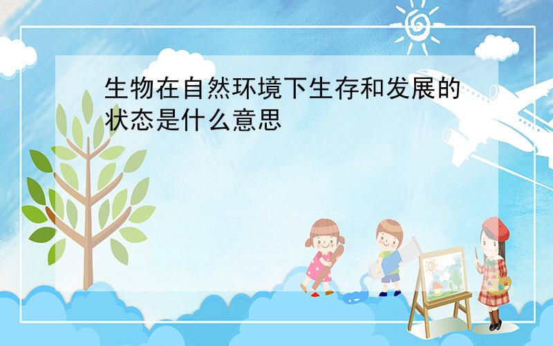 生物在自然环境下生存和发展的状态是什么意思