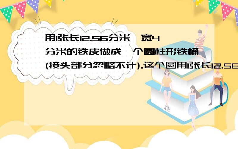 用1张长12.56分米、宽4分米的铁皮做成一个圆柱形铁桶(接头部分忽略不计).这个圆用1张长12.56分米、宽4分米的铁皮做成一个圆柱形铁桶（接头部分忽略不计）.这个圆柱形铁桶的体积是多少立