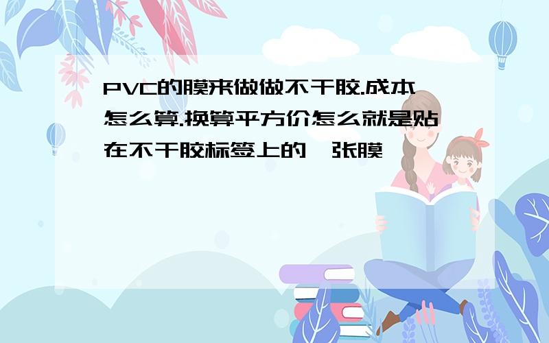 PVC的膜来做做不干胶.成本怎么算.换算平方价怎么就是贴在不干胶标签上的一张膜