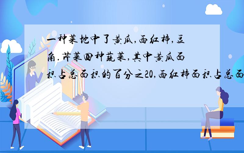 一种菜地中了黄瓜,西红柿,豆角.芹菜四种蔬菜,其中黄瓜面积占总面积的百分之20,西红柿面积占总面积的四分之西红柿面积占总面积的四分之一,豆角和芹菜的面积比是5:6,西红柿面积比黄瓜面