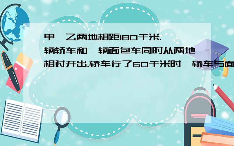 甲、乙两地相距180千米.一辆轿车和一辆面包车同时从两地相对开出.轿车行了60千米时,轿车与面包车所行路程的比是3:2.这时两车相距多远?