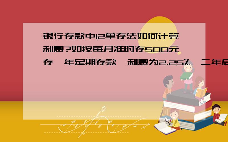 银行存款中12单存法如何计算利息?如按每月准时存500元存一年定期存款,利息为2.25%,二年后本金+利息共计为多少元?请列出计算公式或详细步骤,