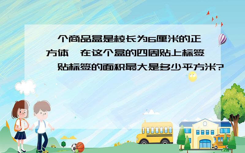 一个商品盒是棱长为6厘米的正方体,在这个盒的四周贴上标签,贴标签的面积最大是多少平方米?