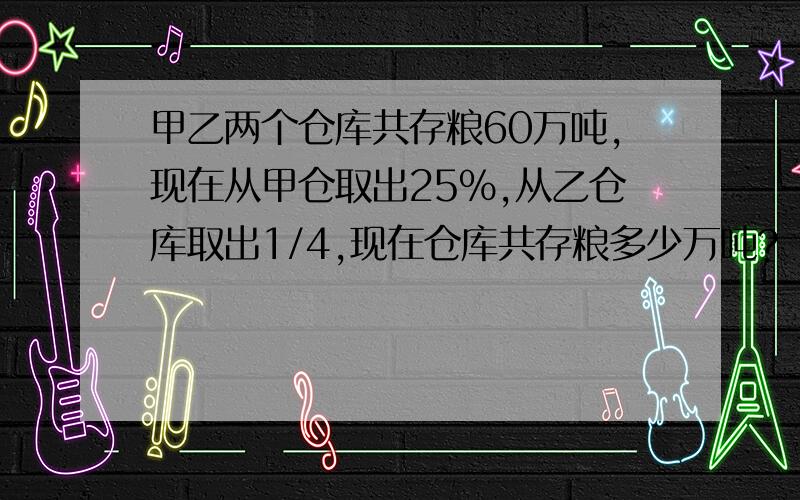 甲乙两个仓库共存粮60万吨,现在从甲仓取出25％,从乙仓库取出1/4,现在仓库共存粮多少万吨?