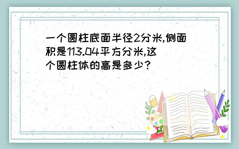 一个圆柱底面半径2分米,侧面积是113.04平方分米,这个圆柱体的高是多少?