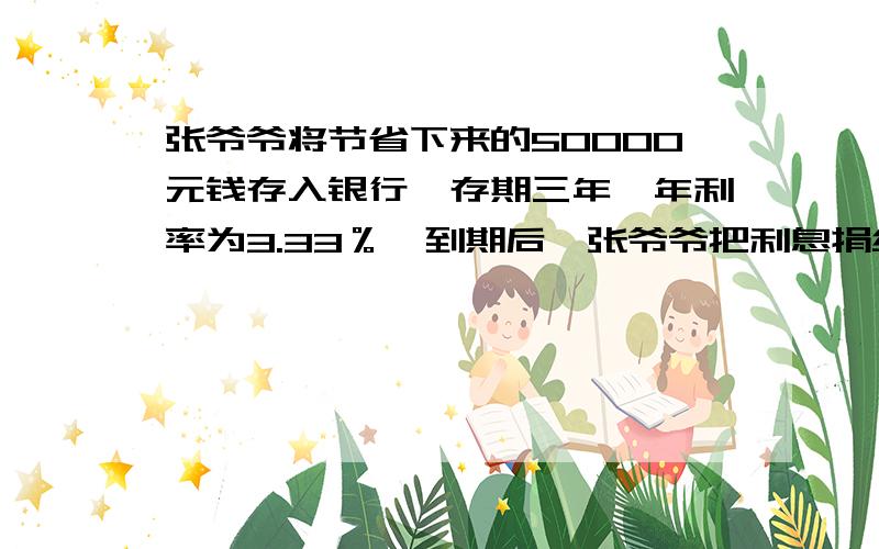 张爷爷将节省下来的50000元钱存入银行,存期三年,年利率为3.33％,到期后,张爷爷把利息捐给了“希望工程”.张爷爷捐了多少钱?（免去利息）