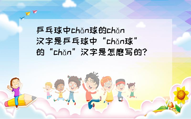 乒乓球中chǎn球的chǎn汉字是乒乓球中“chǎn球”的“chǎn”汉字是怎麽写的?