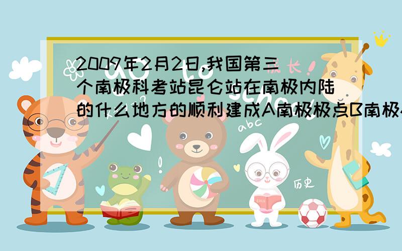 2009年2月2日,我国第三个南极科考站昆仑站在南极内陆的什么地方的顺利建成A南极极点B南极磁点C南极冰盖最高点