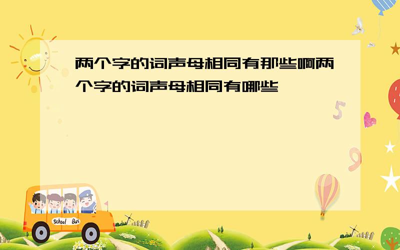 两个字的词声母相同有那些啊两个字的词声母相同有哪些