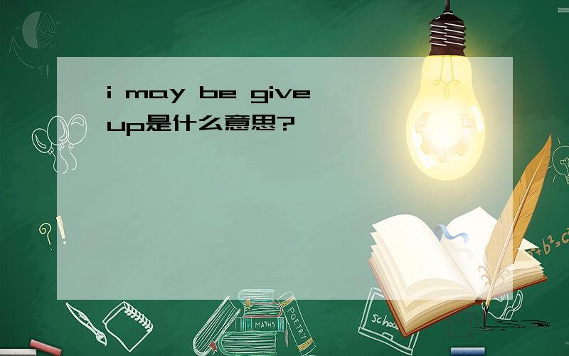 i may be give up是什么意思?