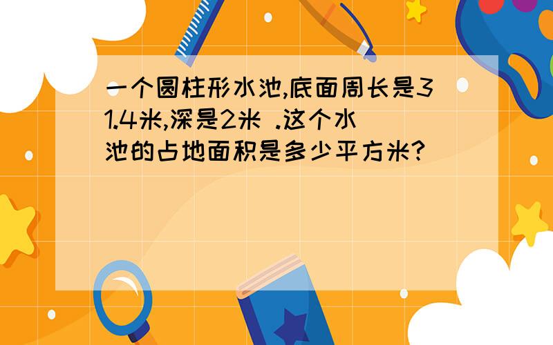 一个圆柱形水池,底面周长是31.4米,深是2米 .这个水池的占地面积是多少平方米?