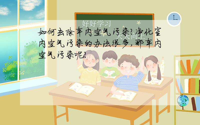 如何去除车内空气污染?净化室内空气污染的办法很多,那车内空气污染呢?