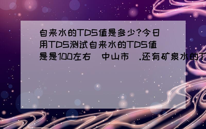 自来水的TDS值是多少?今日用TDS测试自来水的TDS值是是100左右（中山市）.还有矿泉水的TDS,和纯净水的TDS又是多少.还用,TDS值越小,是否代表越纯净?