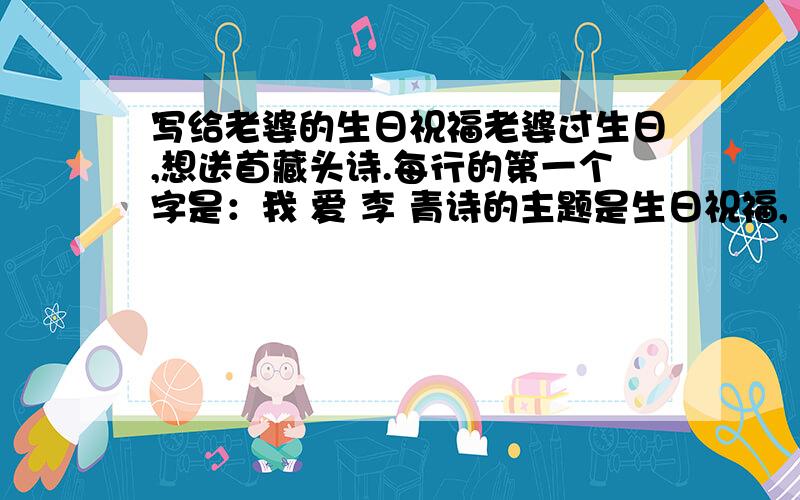 写给老婆的生日祝福老婆过生日,想送首藏头诗.每行的第一个字是：我 爱 李 青诗的主题是生日祝福,