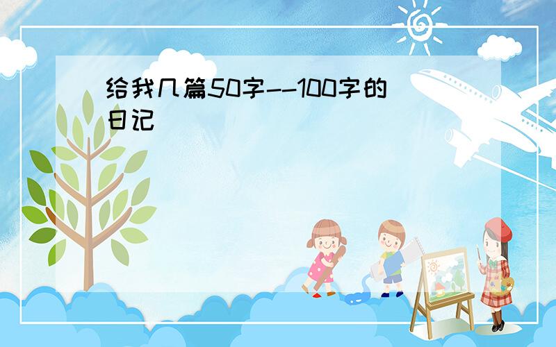 给我几篇50字--100字的日记