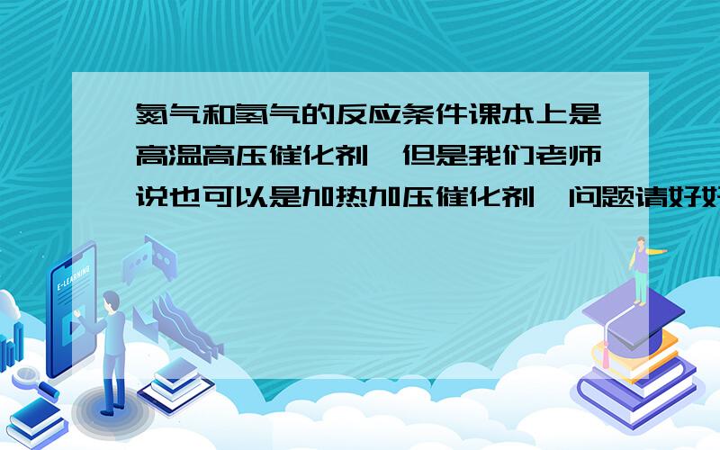 氮气和氢气的反应条件课本上是高温高压催化剂,但是我们老师说也可以是加热加压催化剂,问题请好好看,在加热加压的环境下氮气与氢气真的也可以反应吗?如果可以,为什么?如果不可以,为什