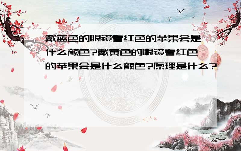 戴蓝色的眼镜看红色的苹果会是什么颜色?戴黄色的眼镜看红色的苹果会是什么颜色?原理是什么?