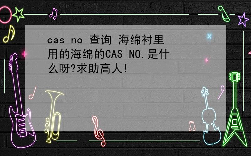 cas no 查询 海绵衬里用的海绵的CAS NO.是什么呀?求助高人!