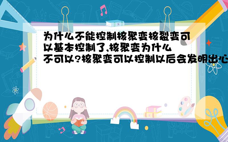 为什么不能控制核聚变核裂变可以基本控制了,核聚变为什么 不可以?核聚变可以控制以后会发明出心的核无期么?