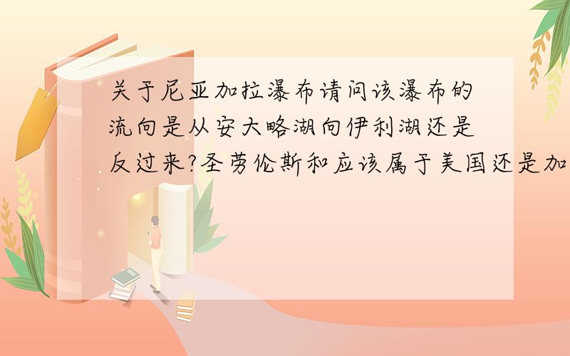 关于尼亚加拉瀑布请问该瀑布的流向是从安大略湖向伊利湖还是反过来?圣劳伦斯和应该属于美国还是加拿大 ?