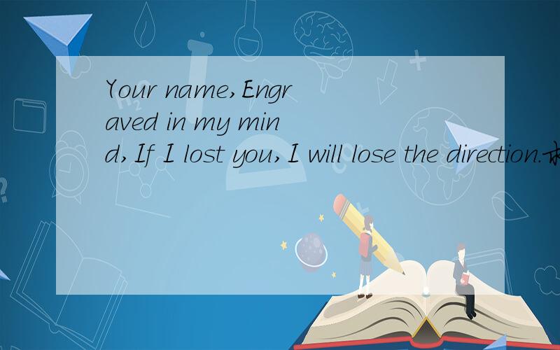 Your name,Engraved in my mind,If I lost you,I will lose the direction.求翻译!