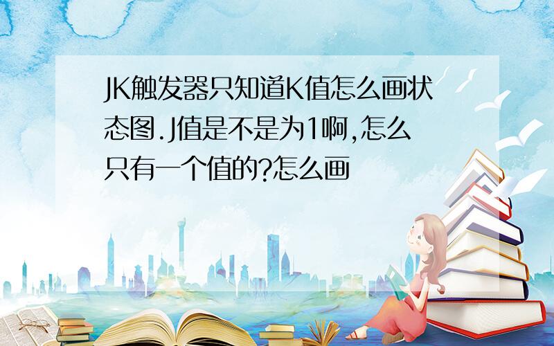 JK触发器只知道K值怎么画状态图.J值是不是为1啊,怎么只有一个值的?怎么画