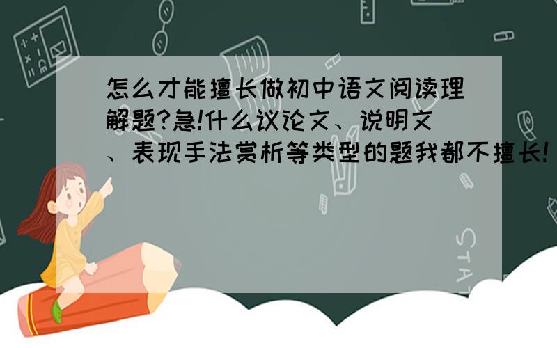 怎么才能擅长做初中语文阅读理解题?急!什么议论文、说明文、表现手法赏析等类型的题我都不擅长!