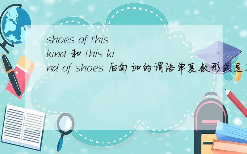 shoes of this kind 和 this kind of shoes 后面加的谓语单复数形式是不是不一样的啊