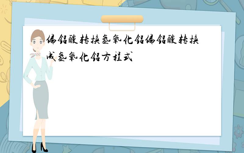 偏铝酸转换氢氧化铝偏铝酸转换成氢氧化铝方程式