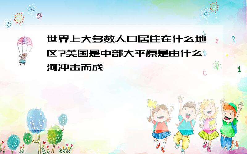 世界上大多数人口居住在什么地区?美国是中部大平原是由什么河冲击而成