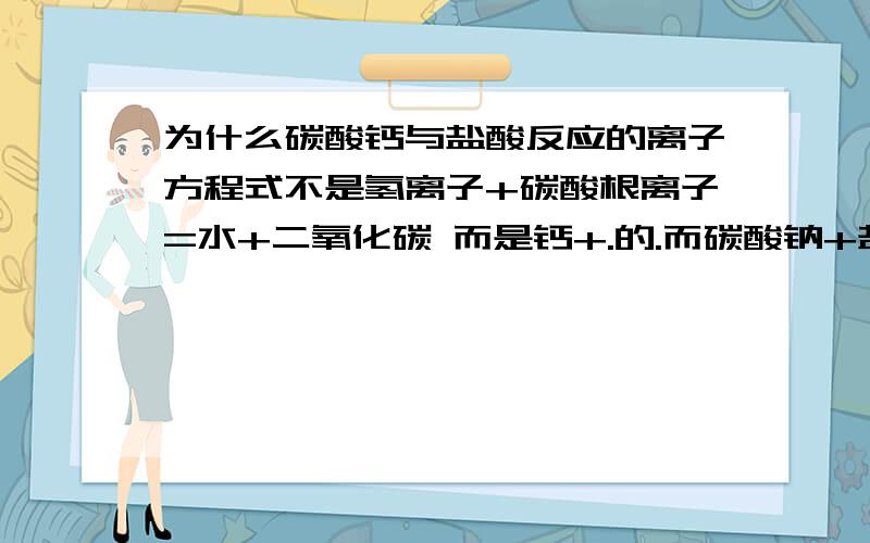 为什么碳酸钙与盐酸反应的离子方程式不是氢离子+碳酸根离子=水+二氧化碳 而是钙+.的.而碳酸钠+盐酸是 氢离子+碳酸根离子=水+二氧化碳