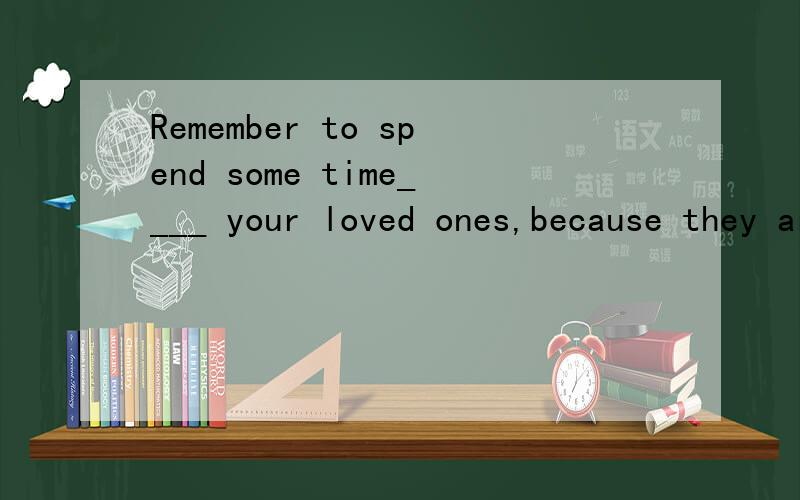 Remember to spend some time____ your loved ones,because they are not going to be around forever.Remember to spend some time____ your loved ones,because they are not going to be around forever.(10杭州)A.from B.with C.in D.on麻烦您说下理由,