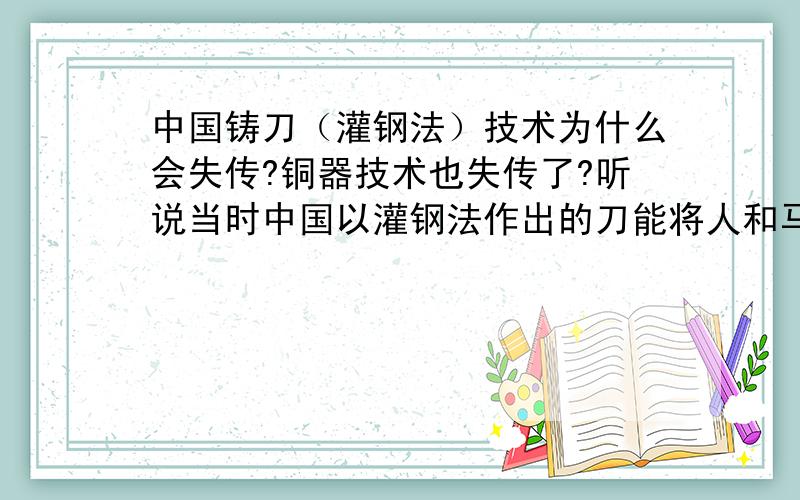 中国铸刀（灌钢法）技术为什么会失传?铜器技术也失传了?听说当时中国以灌钢法作出的刀能将人和马一起斩断被称为“斩马刀”当时是冷兵器时代这么厉害的技术为什么会失传,而今天日本