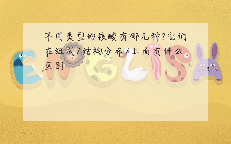 不同类型的核酸有哪几种?它们在组成/结构分布/上面有什么区别