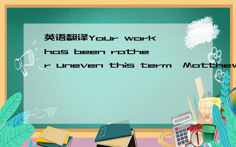 英语翻译Your work has been rather uneven this term,MatthewI think we should put as much emphasis on preventing disease as we do on curing it.