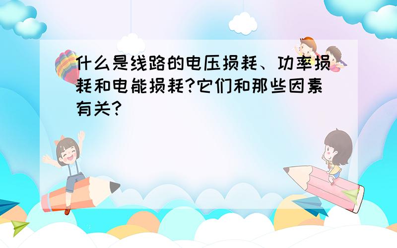 什么是线路的电压损耗、功率损耗和电能损耗?它们和那些因素有关?