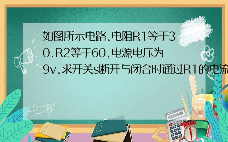 如图所示电路,电阻R1等于30.R2等于60,电源电压为9v,求开关s断开与闭合时通过R1的电流