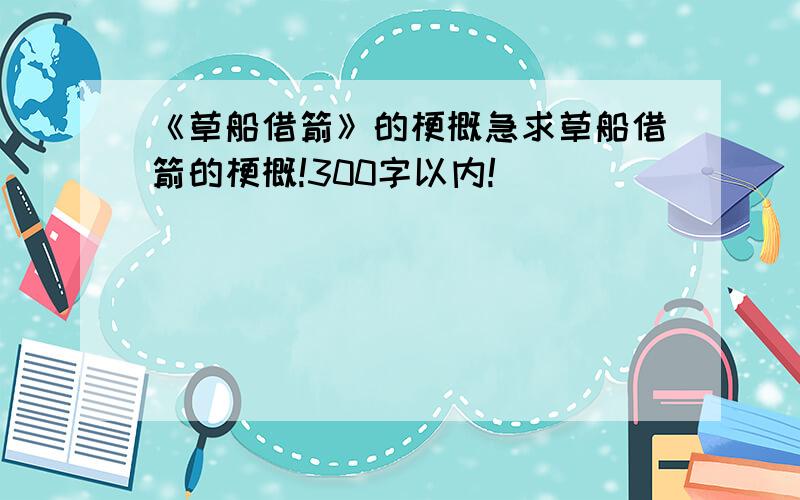 《草船借箭》的梗概急求草船借箭的梗概!300字以内!