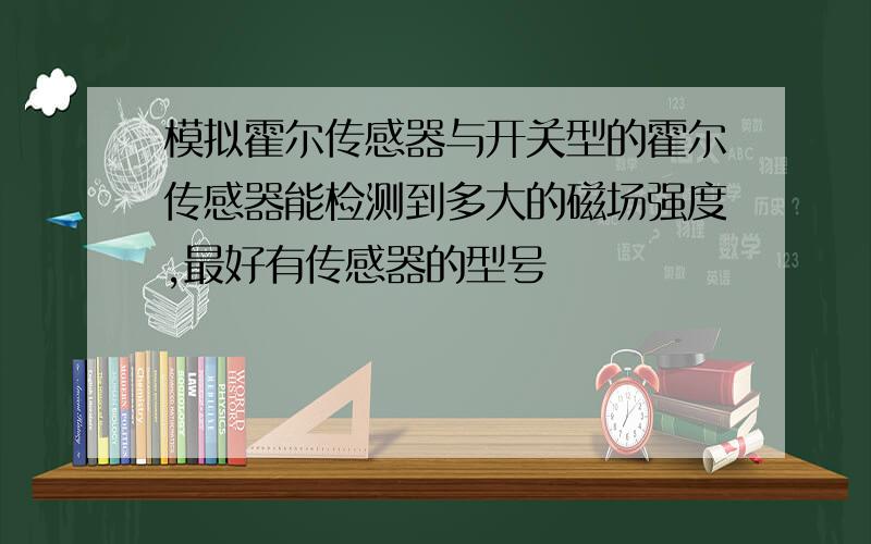 模拟霍尔传感器与开关型的霍尔传感器能检测到多大的磁场强度,最好有传感器的型号