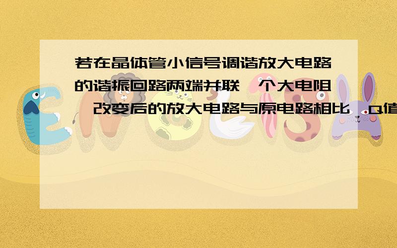 若在晶体管小信号调谐放大电路的谐振回路两端并联一个大电阻,改变后的放大电路与原电路相比,Q值如何变化