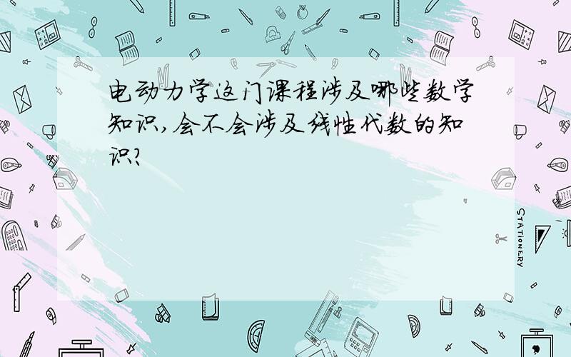 电动力学这门课程涉及哪些数学知识,会不会涉及线性代数的知识?