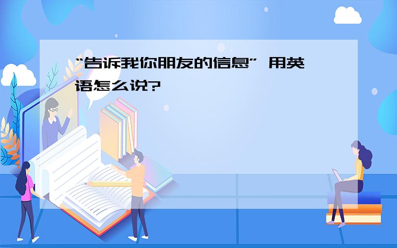 “告诉我你朋友的信息” 用英语怎么说?