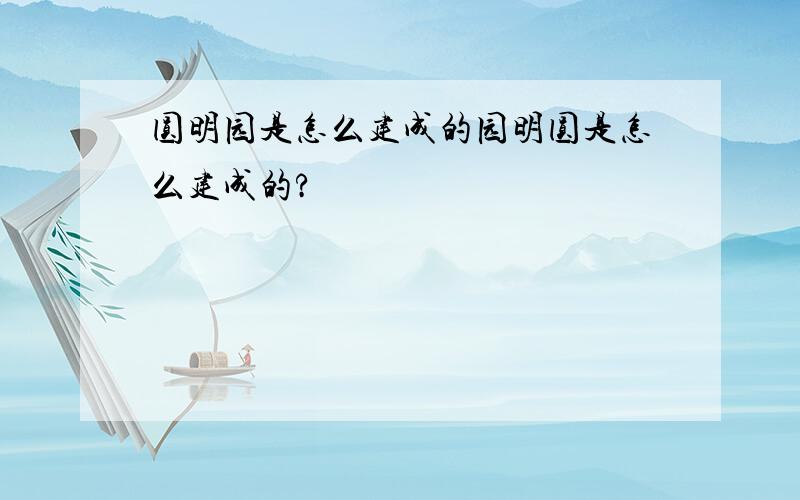 圆明园是怎么建成的园明圆是怎么建成的?