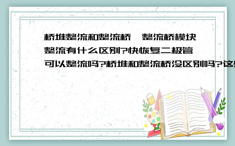 桥堆整流和整流桥、整流桥模块整流有什么区别?快恢复二极管可以整流吗?桥堆和整流桥没区别吗?这些东西在焊机中的应用时怎样的?有必须用的,有可以替代的吗?非常感谢回答者!