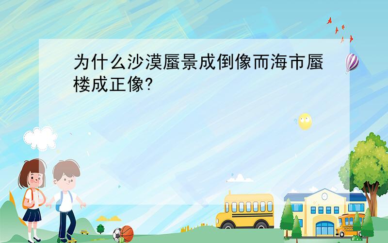 为什么沙漠蜃景成倒像而海市蜃楼成正像?